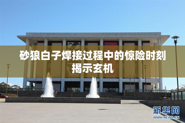 砂狼白子焊接过程中的惊险时刻揭示玄机