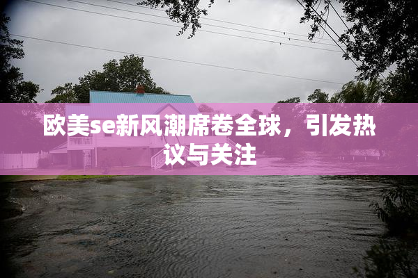 欧美se新风潮席卷全球，引发热议与关注