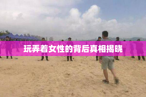 玩弄着女性的背后真相揭晓