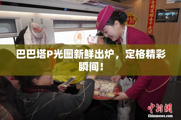 巴巴塔P光图新鲜出炉，定格精彩瞬间！