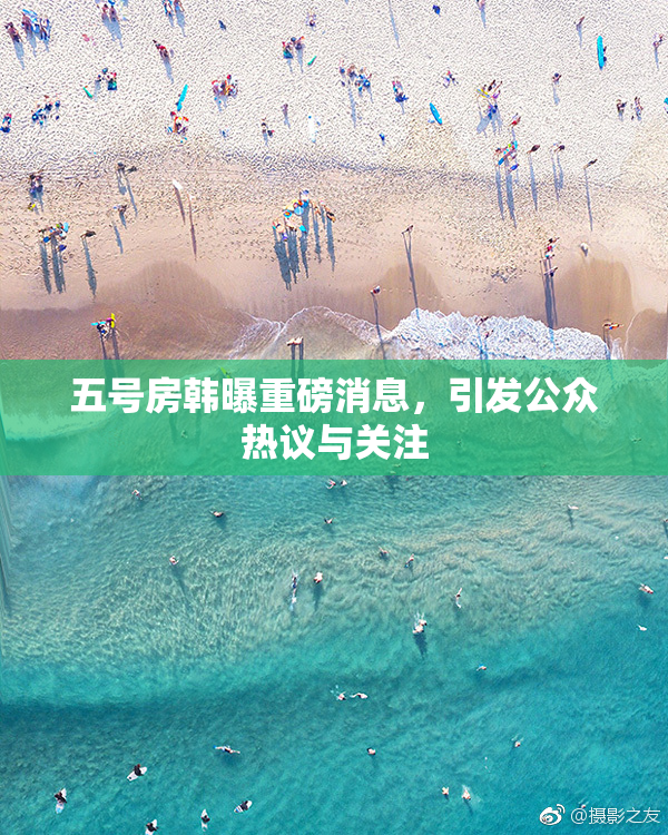 五号房韩曝重磅消息，引发公众热议与关注