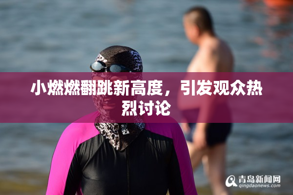 小燃燃翻跳新高度，引发观众热烈讨论