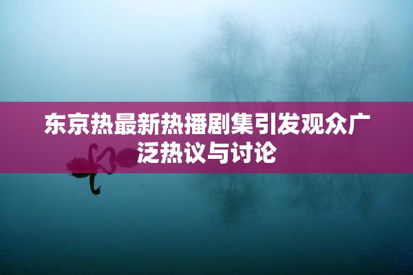 东京热最新热播剧集引发观众广泛热议与讨论