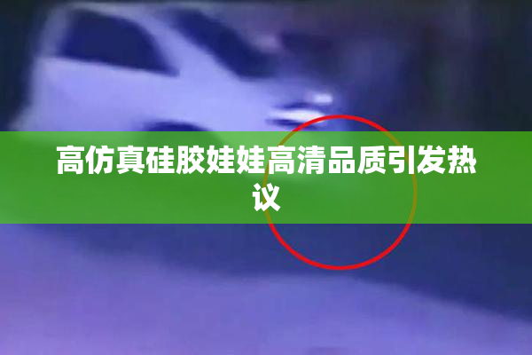 高仿真硅胶娃娃高清品质引发热议