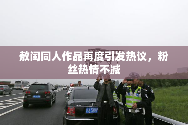 敖闰同人作品再度引发热议，粉丝热情不减
