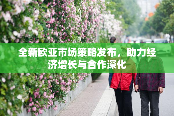 全新欧亚市场策略发布，助力经济增长与合作深化