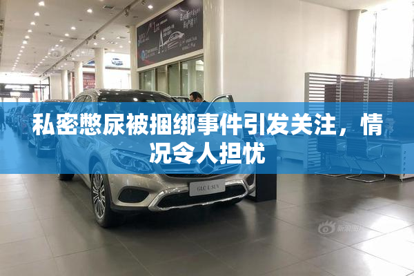 私密憋尿被捆绑事件引发关注，情况令人担忧