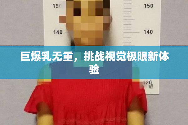 巨爆乳无重，挑战视觉极限新体验
