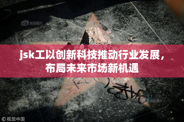 jsk工以创新科技推动行业发展，布局未来市场新机遇