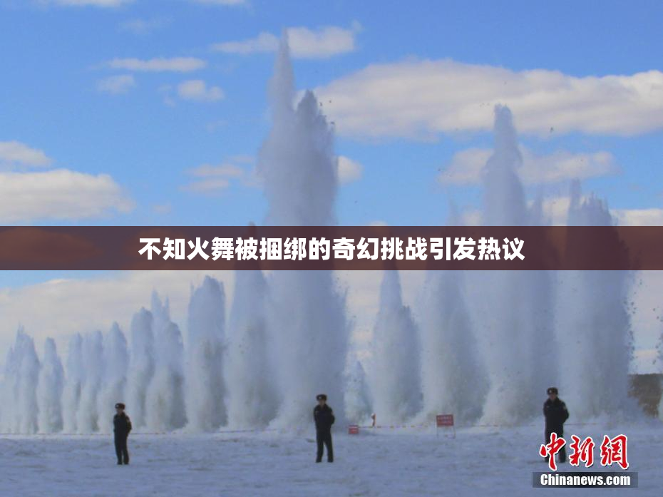 不知火舞被捆绑的奇幻挑战引发热议