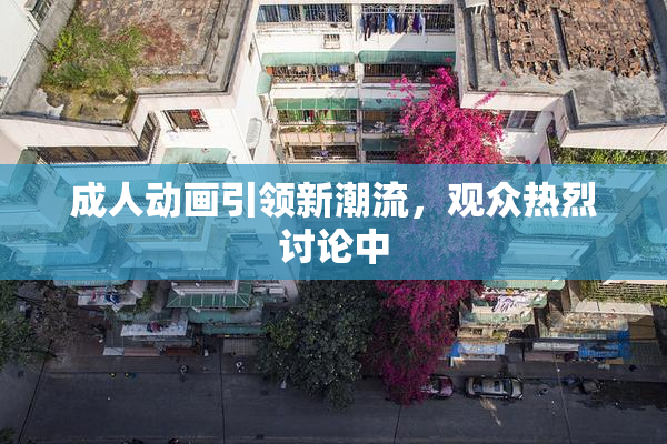 成人动画引领新潮流，观众热烈讨论中