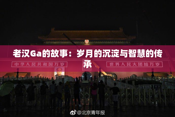 老汉Ga的故事：岁月的沉淀与智慧的传承