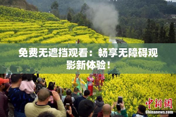 免费无遮挡观看：畅享无障碍观影新体验！
