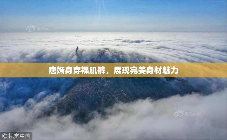 唐嫣身穿裸肌裤，展现完美身材魅力