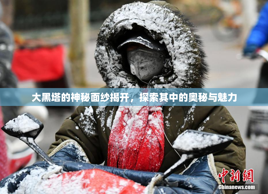 大黑塔的神秘面纱揭开，探索其中的奥秘与魅力