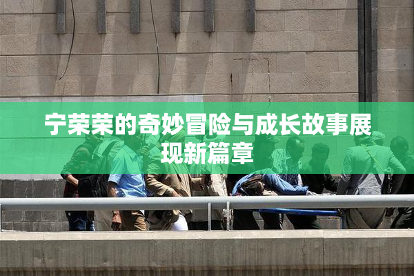 宁荣荣的奇妙冒险与成长故事展现新篇章