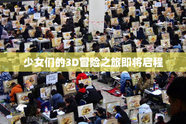 少女们的3D冒险之旅即将启程