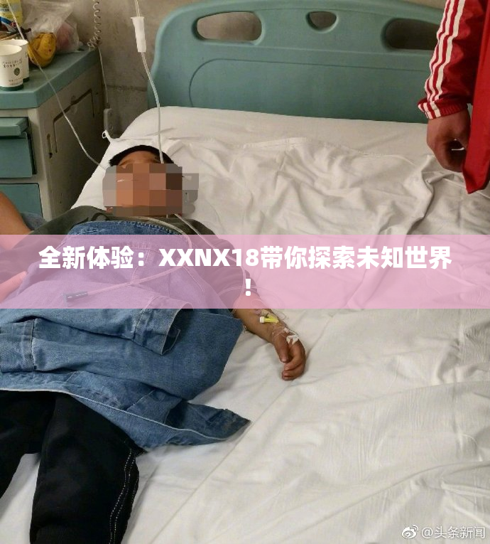 全新体验：XXNX18带你探索未知世界！