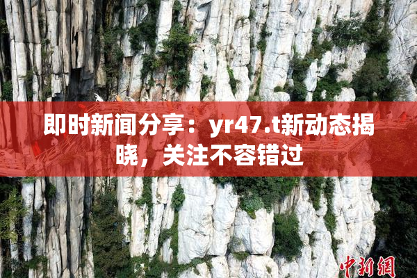 即时新闻分享：yr47.t新动态揭晓，关注不容错过