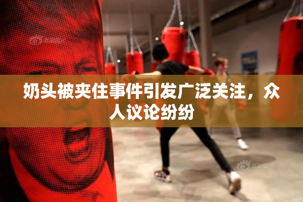 奶头被夹住事件引发广泛关注，众人议论纷纷