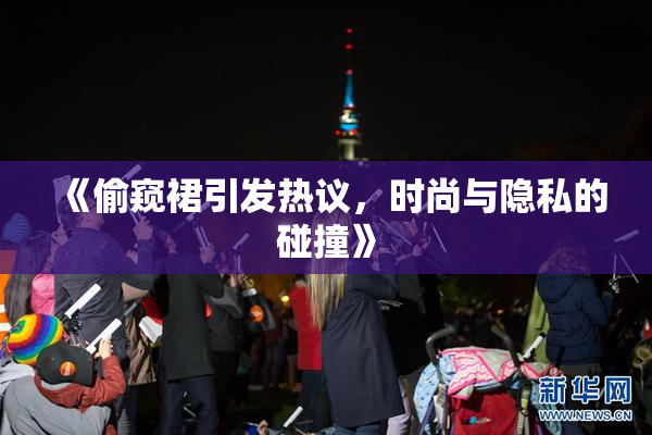《偷窥裙引发热议，时尚与隐私的碰撞》