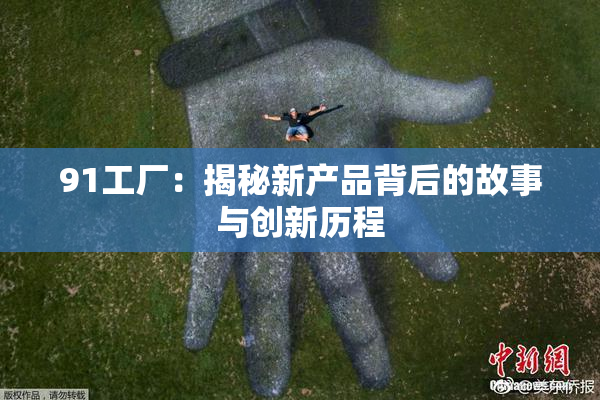 91工厂：揭秘新产品背后的故事与创新历程