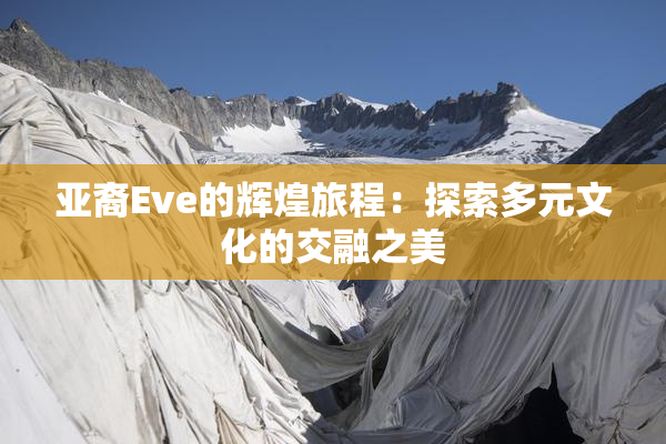 亚裔Eve的辉煌旅程：探索多元文化的交融之美