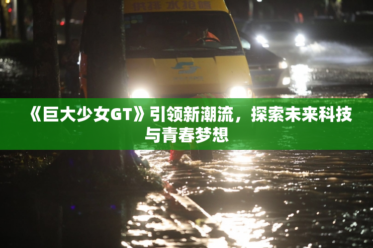 《巨大少女GT》引领新潮流，探索未来科技与青春梦想