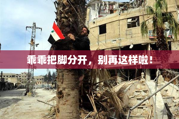 乖乖把脚分开，别再这样啦！