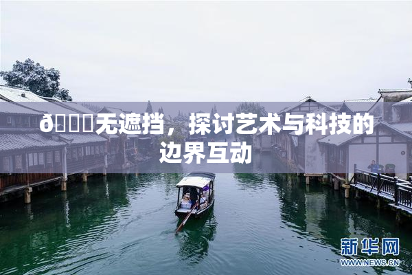 🔞无遮挡，探讨艺术与科技的边界互动