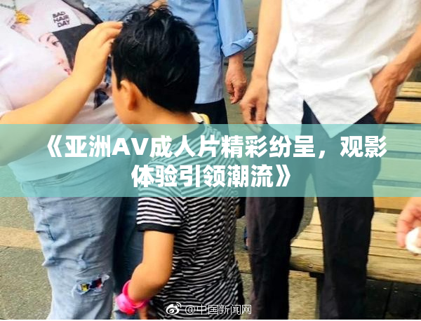 《亚洲AV成人片精彩纷呈，观影体验引领潮流》
