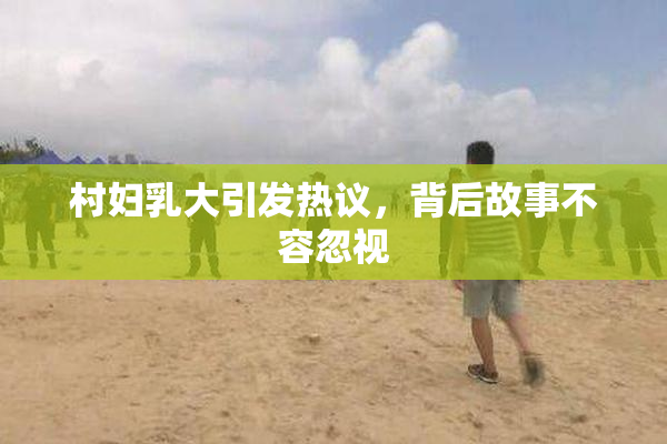 村妇乳大引发热议，背后故事不容忽视