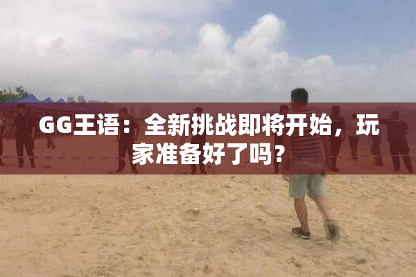 GG王语：全新挑战即将开始，玩家准备好了吗？