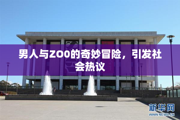 男人与ZO0的奇妙冒险，引发社会热议