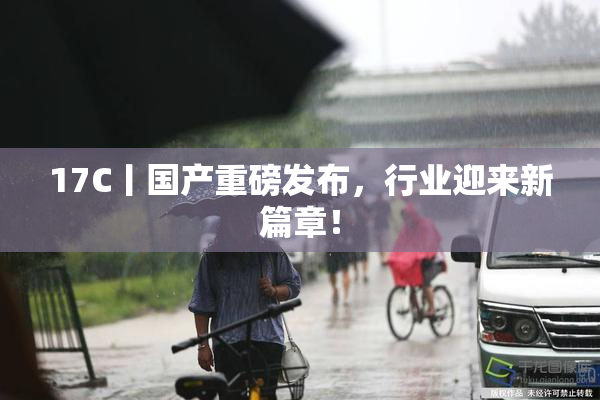 17C丨国产重磅发布，行业迎来新篇章！