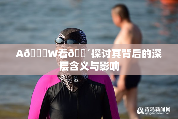 A🔞W看🔴探讨其背后的深层含义与影响