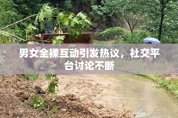 男女全裸互动引发热议，社交平台讨论不断