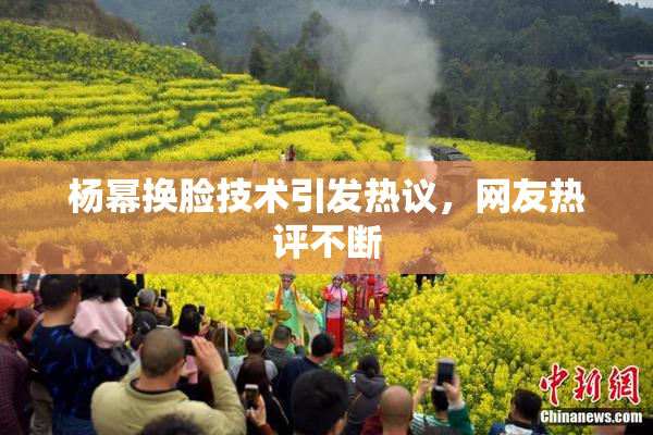 杨幂换脸技术引发热议，网友热评不断