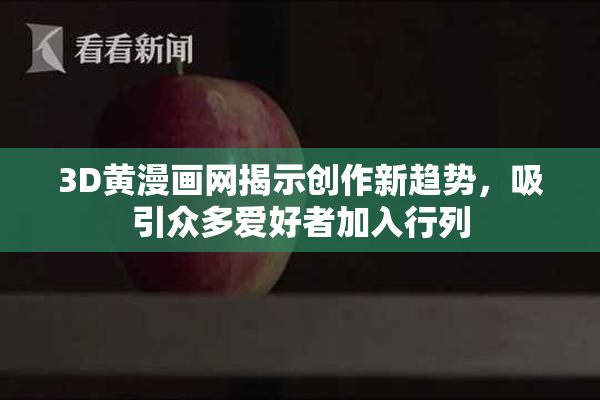 3D黄漫画网揭示创作新趋势，吸引众多爱好者加入行列