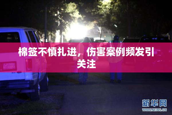 棉签不慎扎进，伤害案例频发引关注