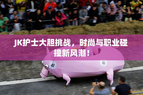 JK护士大胆挑战，时尚与职业碰撞新风潮！