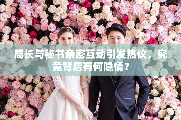 局长与秘书亲密互动引发热议，究竟背后有何隐情？