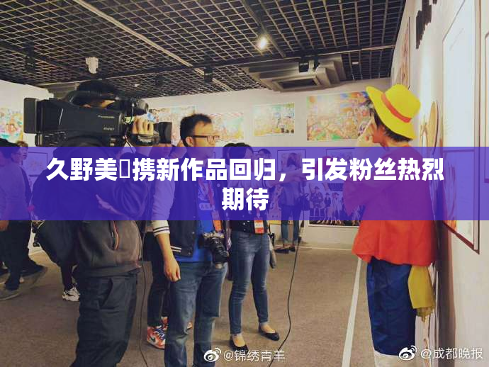 久野美咲携新作品回归，引发粉丝热烈期待