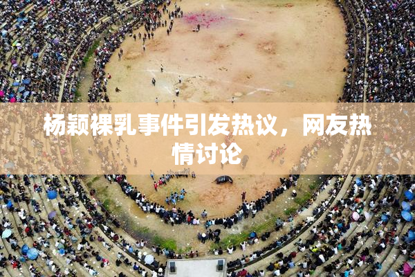 杨颖裸乳事件引发热议，网友热情讨论