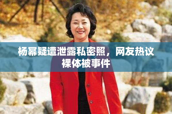 杨幂疑遭泄露私密照，网友热议裸体被事件