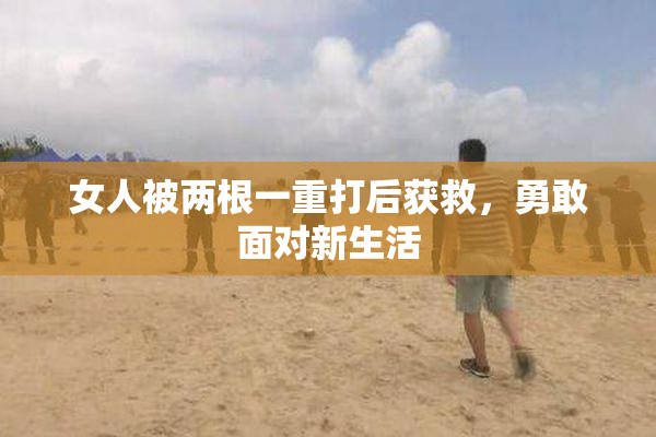 女人被两根一重打后获救，勇敢面对新生活