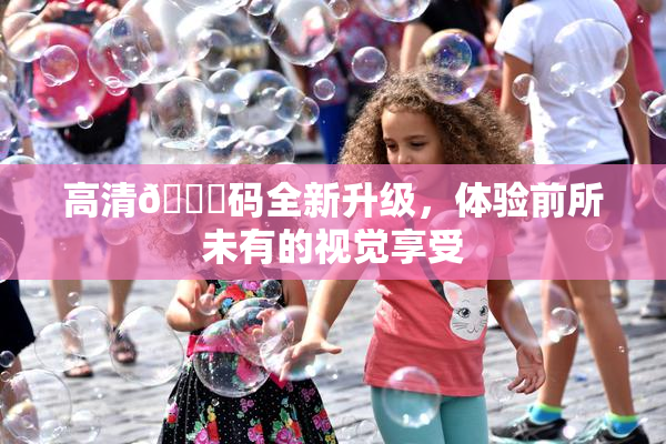 高清🈚码全新升级，体验前所未有的视觉享受