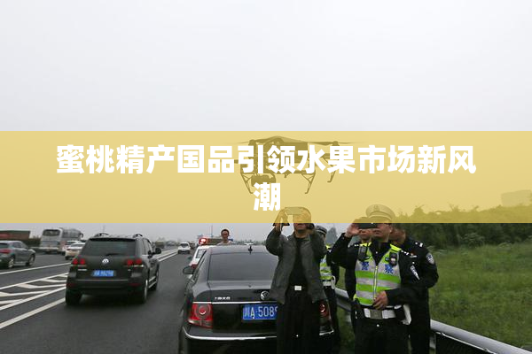 蜜桃精产国品引领水果市场新风潮