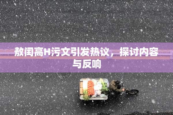 敖闰高H污文引发热议，探讨内容与反响