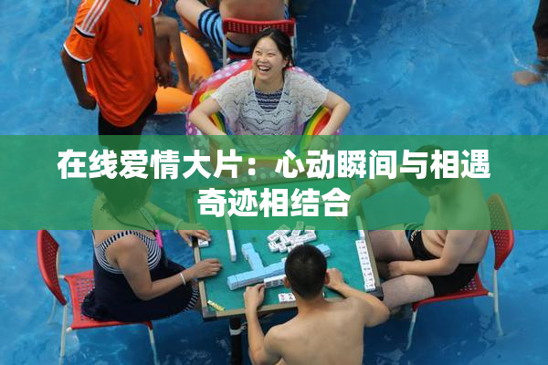 在线爱情大片：心动瞬间与相遇奇迹相结合